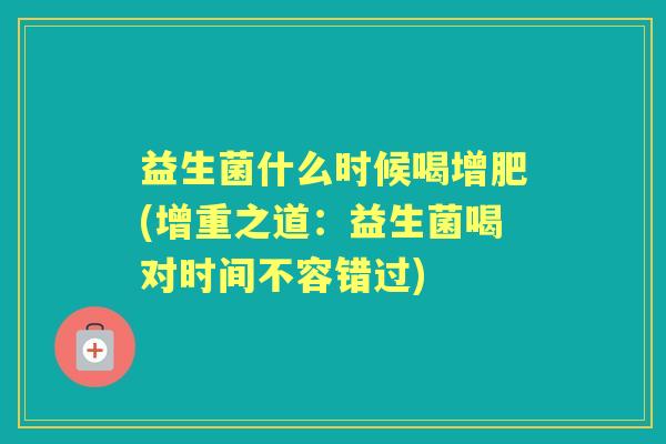 益生菌什么时候喝增肥(增重之道:益生菌喝对时间不容错过) 益生菌什么时候喝增肥(增重之道:益生菌喝对时间不容错过)