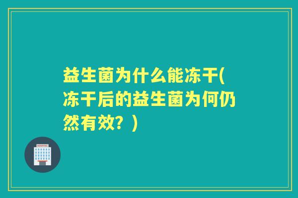 益生菌为什么能冻干(冻干后的益生菌为何仍然有效?) 益生菌为什么能冻干(冻干后的益生菌为何仍然有效?)