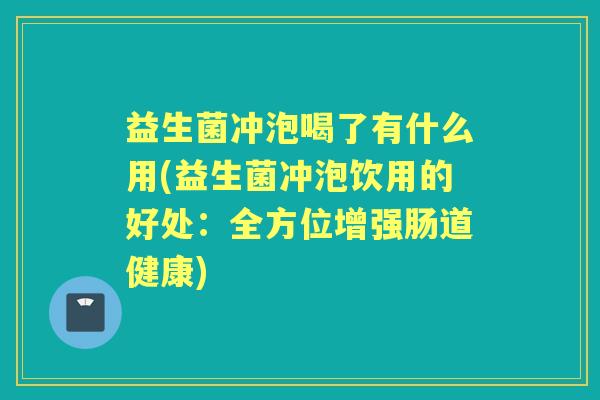 益生菌冲泡喝了有什么用(益生菌冲泡饮用的好处:全方位增强肠道健康) 益生菌冲泡喝了有什么用(益生菌冲泡饮用的好处:全方位增强肠道健康)
