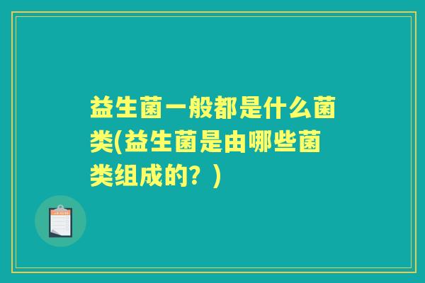 益生菌一般都是什么菌类(益生菌是由哪些菌类组成的?) 益生菌一般都是什么菌类(益生菌是由哪些菌类组成的?)