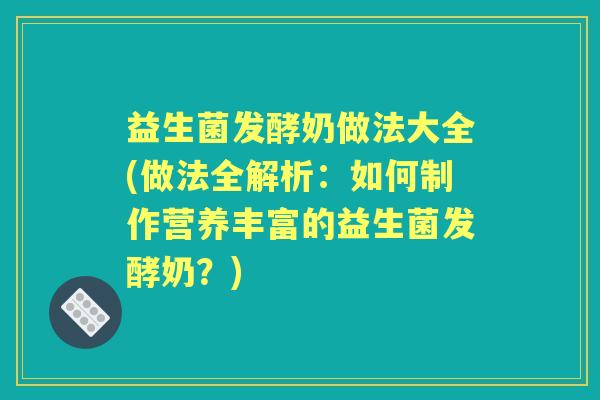 益生菌发酵奶做法大全(做法全解析：如何制作营养丰富的益生菌发酵奶？)