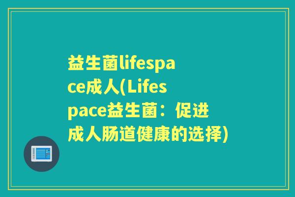 益生菌lifespace成人(Lifespace益生菌:促进成人肠道健康的选择) 益生菌lifespace成人(Lifespace益生菌:促进成人肠道健康的选择)