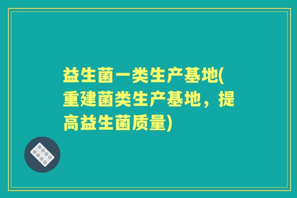 益生菌一类生产基地(重建菌类生产基地,提高益生菌质量) 益生菌一类生产基地(重建菌类生产基地,提高益生菌质量)