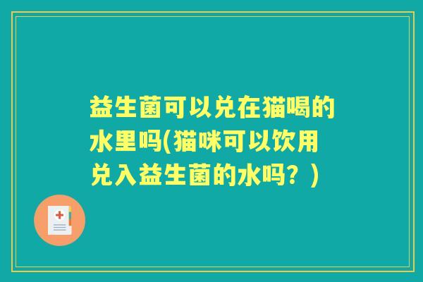 益生菌可以兑在猫喝的水里吗(猫咪可以饮用兑入益生菌的水吗?) 益生菌可以兑在猫喝的水里吗(猫咪可以饮用兑入益生菌的水吗?)