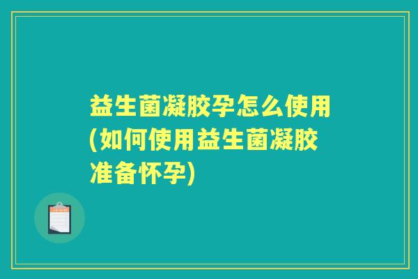 益生菌凝胶孕怎么使用(如何使用益生菌凝胶准备怀孕)