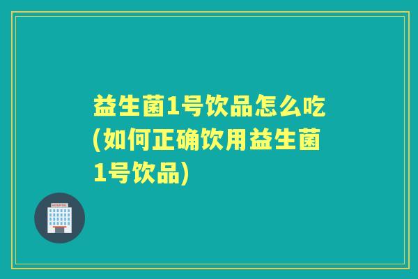 益生菌1号饮品怎么吃(如何正确饮用益生菌1号饮品) 益生菌1号饮品怎么吃(如何正确饮用益生菌1号饮品)