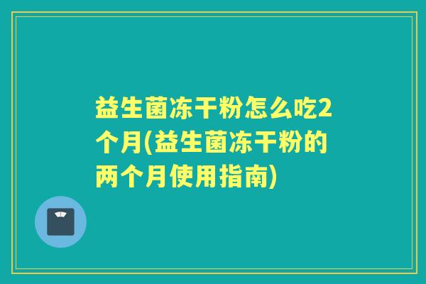 益生菌冻干粉怎么吃2个月(益生菌冻干粉的两个月使用指南) 益生菌冻干粉怎么吃2个月(益生菌冻干粉的两个月使用指南)