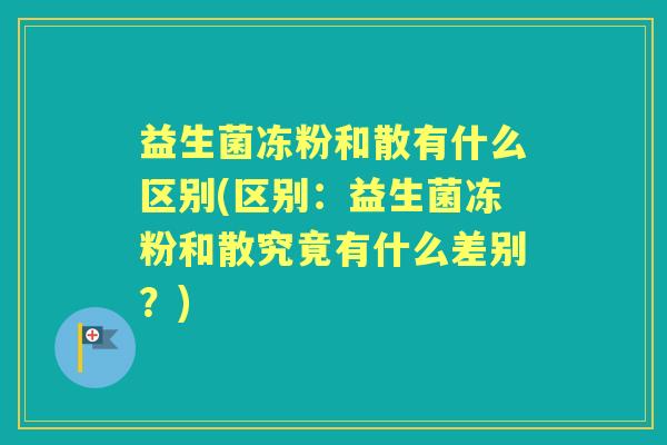 益生菌冻粉和散有什么区别(区别:益生菌冻粉和散究竟有什么差别?) 益生菌冻粉和散有什么区别(区别:益生菌冻粉和散究竟有什么差别?)