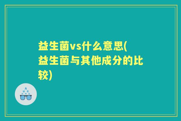 益生菌vs什么意思(益生菌与其他成分的比较)