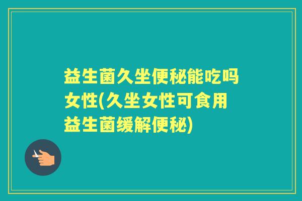 益生菌久坐能吃吗女性(久坐女性可食用益生菌缓解) 益生菌久坐能吃吗女性(久坐女性可食用益生菌缓解)