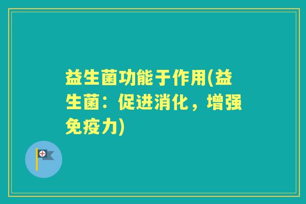 益生菌功能于作用(益生菌：促进消化，增强力)