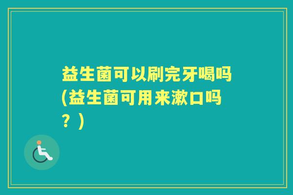 益生菌可以刷完牙喝吗(益生菌可用来漱口吗?) 益生菌可以刷完牙喝吗(益生菌可用来漱口吗?)