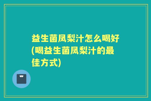 益生菌凤梨汁怎么喝好(喝益生菌凤梨汁的佳方式) 益生菌凤梨汁怎么喝好(喝益生菌凤梨汁的佳方式)