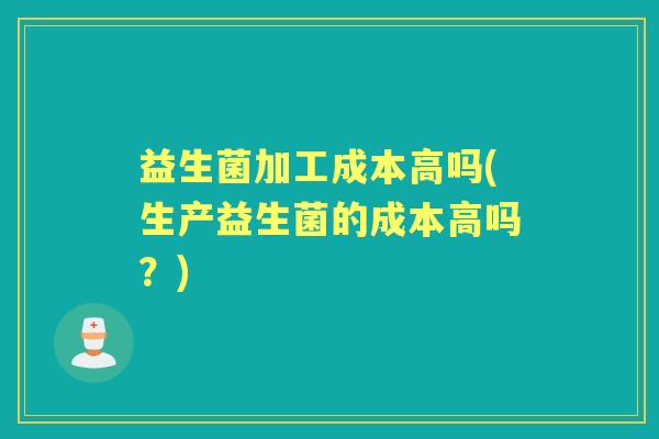 益生菌加工成本高吗(生产益生菌的成本高吗?) 益生菌加工成本高吗(生产益生菌的成本高吗?)