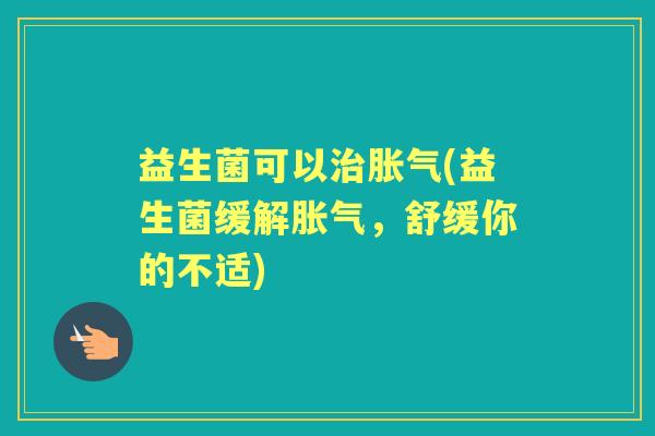 益生菌可以(益生菌缓解,舒缓你的不适) 益生菌可以(益生菌缓解,舒缓你的不适)