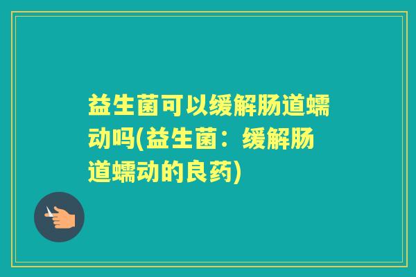 益生菌可以缓解肠道蠕动吗(益生菌:缓解肠道蠕动的良药) 益生菌可以缓解肠道蠕动吗(益生菌:缓解肠道蠕动的良药)