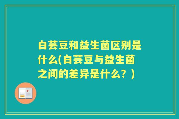 白芸豆和益生菌区别是什么(白芸豆与益生菌之间的差异是什么?) 白芸豆和益生菌区别是什么(白芸豆与益生菌之间的差异是什么?)