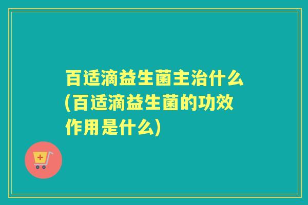 百适滴益生菌主什么(百适滴益生菌的功效作用是什么)