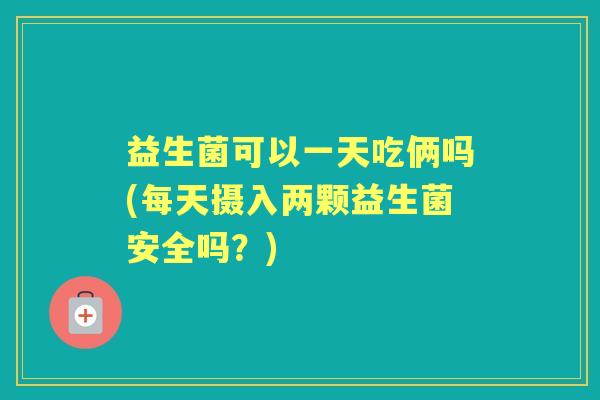 益生菌可以一天吃俩吗(每天摄入两颗益生菌安全吗?) 益生菌可以一天吃俩吗(每天摄入两颗益生菌安全吗?)