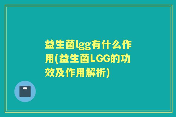 益生菌lgg有什么作用(益生菌LGG的功效及作用解析) 益生菌lgg有什么作用(益生菌LGG的功效及作用解析)