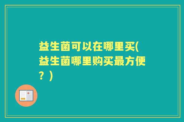 益生菌可以在哪里买(益生菌哪里购买方便?) 益生菌可以在哪里买(益生菌哪里购买方便?)