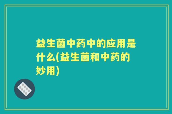 益生菌中的应用是什么(益生菌和的妙用) 益生菌中的应用是什么(益生菌和的妙用)
