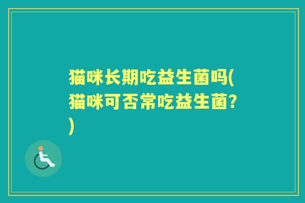 猫咪长期吃益生菌吗(猫咪可否常吃益生菌?) 猫咪长期吃益生菌吗(猫咪可否常吃益生菌?)