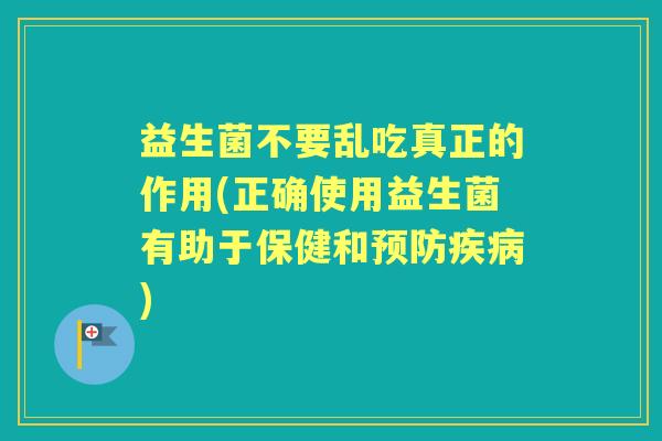 益生菌不要乱吃真正的作用(正确使用益生菌有助于保健和) 益生菌不要乱吃真正的作用(正确使用益生菌有助于保健和)