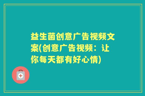 益生菌创意广告视频文案(创意广告视频:让你每天都有好心情) 益生菌创意广告视频文案(创意广告视频:让你每天都有好心情)