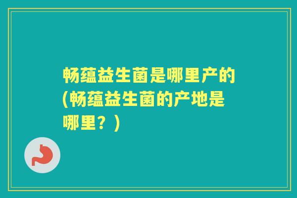畅蕴益生菌是哪里产的(畅蕴益生菌的产地是哪里?) 畅蕴益生菌是哪里产的(畅蕴益生菌的产地是哪里?)