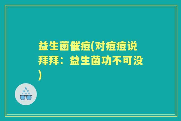 益生菌催痘(对痘痘说拜拜:益生菌功不可没) 益生菌催痘(对痘痘说拜拜:益生菌功不可没)