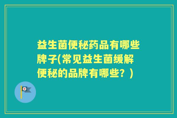 益生菌药品有哪些牌子(常见益生菌缓解的品牌有哪些?) 益生菌药品有哪些牌子(常见益生菌缓解的品牌有哪些?)