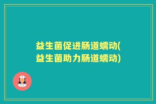 益生菌促进肠道蠕动(益生菌助力肠道蠕动) 益生菌促进肠道蠕动(益生菌助力肠道蠕动)