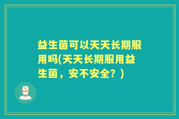 益生菌可以天天长期服用吗(天天长期服用益生菌,安不安全?) 益生菌可以天天长期服用吗(天天长期服用益生菌,安不安全?)