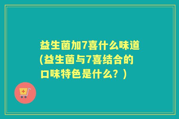 益生菌加7喜什么味道(益生菌与7喜结合的口味特色是什么?) 益生菌加7喜什么味道(益生菌与7喜结合的口味特色是什么?)