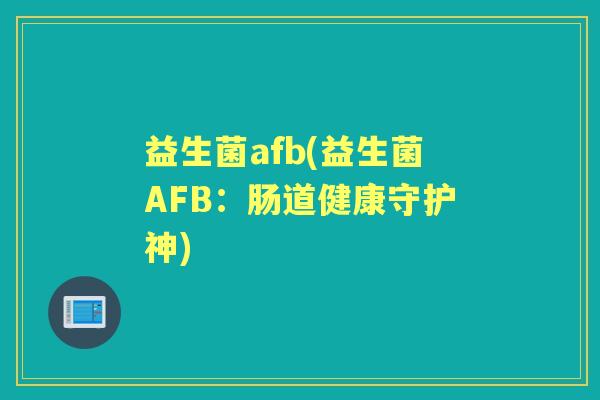 益生菌afb(益生菌AFB:肠道健康守护神) 益生菌afb(益生菌AFB:肠道健康守护神)