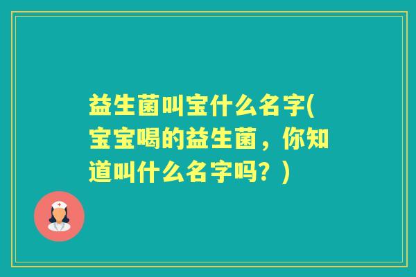 益生菌叫宝什么名字(宝宝喝的益生菌,你知道叫什么名字吗?) 益生菌叫宝什么名字(宝宝喝的益生菌,你知道叫什么名字吗?)