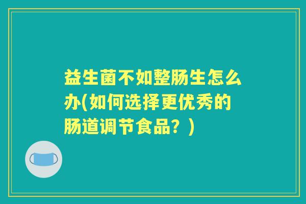 益生菌不如整肠生怎么办(如何选择更优秀的肠道调节食品?) 益生菌不如整肠生怎么办(如何选择更优秀的肠道调节食品?)