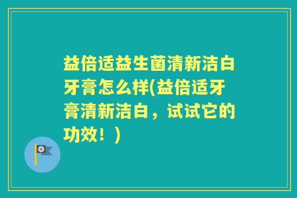 益倍适益生菌清新洁白牙膏怎么样(益倍适牙膏清新洁白，试试它的功效！)