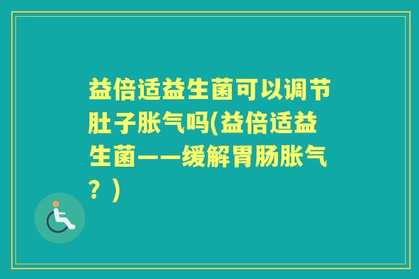 益倍适益生菌可以调节肚子吗(益倍适益生菌——缓解？)