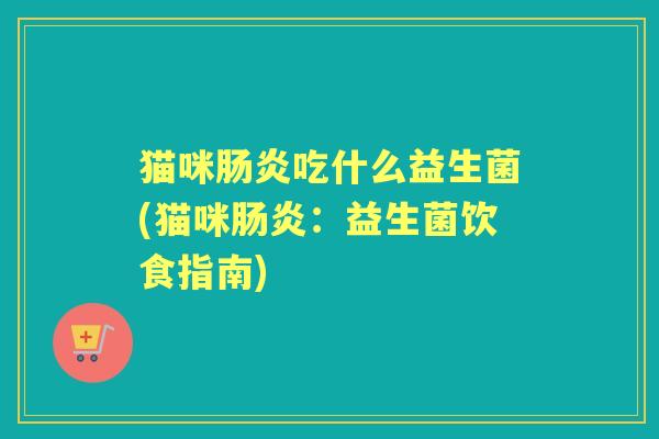 猫咪吃什么益生菌(猫咪:益生菌饮食指南) 猫咪吃什么益生菌(猫咪:益生菌饮食指南)
