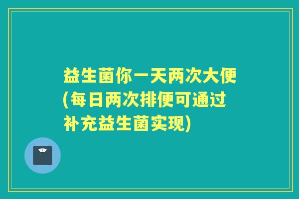 益生菌你一天两次大便(每日两次排便可通过补充益生菌实现) 益生菌你一天两次大便(每日两次排便可通过补充益生菌实现)