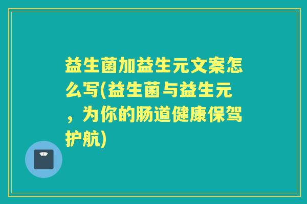 益生菌加益生元文案怎么写(益生菌与益生元，为你的肠道健康保驾护航)