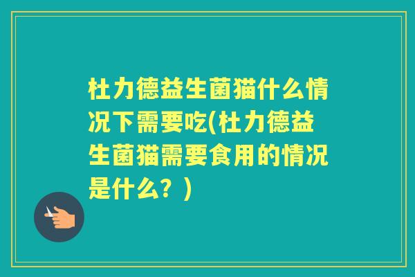 杜力德益生菌猫什么情况下需要吃(杜力德益生菌猫需要食用的情况是什么?) 杜力德益生菌猫什么情况下需要吃(杜力德益生菌猫需要食用的情况是什么?)