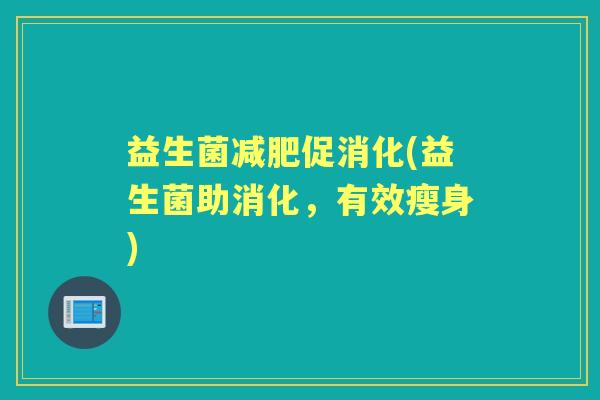 益生菌促消化(益生菌助消化,有效瘦身) 益生菌促消化(益生菌助消化,有效瘦身)
