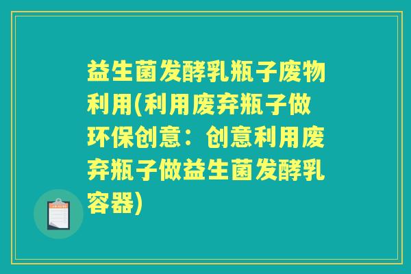 益生菌发酵乳瓶子废物利用(利用废弃瓶子做环保创意：创意利用废弃瓶子做益生菌发酵乳容器)