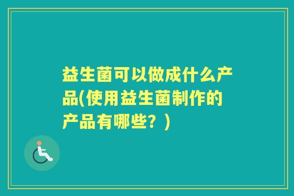 益生菌可以做成什么产品(使用益生菌制作的产品有哪些?) 益生菌可以做成什么产品(使用益生菌制作的产品有哪些?)
