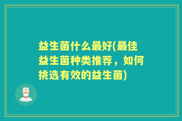 益生菌什么好(佳益生菌种类推荐,如何挑选有效的益生菌) 益生菌什么好(佳益生菌种类推荐,如何挑选有效的益生菌)