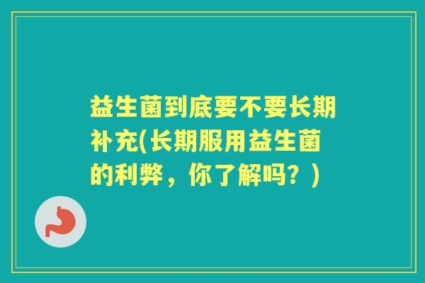 益生菌到底要不要长期补充(长期服用益生菌的利弊,你了解吗?) 益生菌到底要不要长期补充(长期服用益生菌的利弊,你了解吗?)