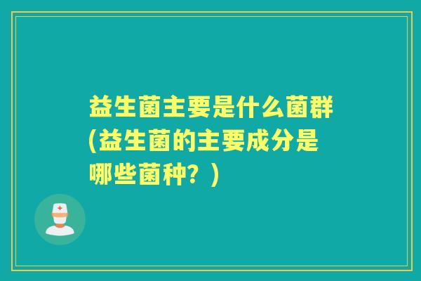 益生菌主要是什么菌群(益生菌的主要成分是哪些菌种?) 益生菌主要是什么菌群(益生菌的主要成分是哪些菌种?)